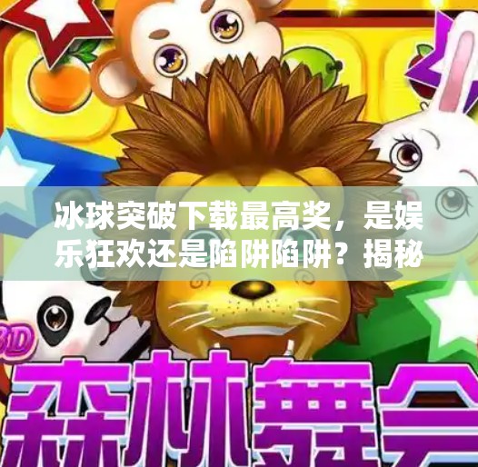 冰球突破下载最高奖，是娱乐狂欢还是陷阱陷阱？揭秘背后的真实世界,冰球突破下载最高奖