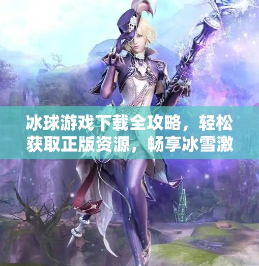 冰球游戏下载全攻略，轻松获取正版资源，畅享冰雪激情！突破冰球下载地址大全