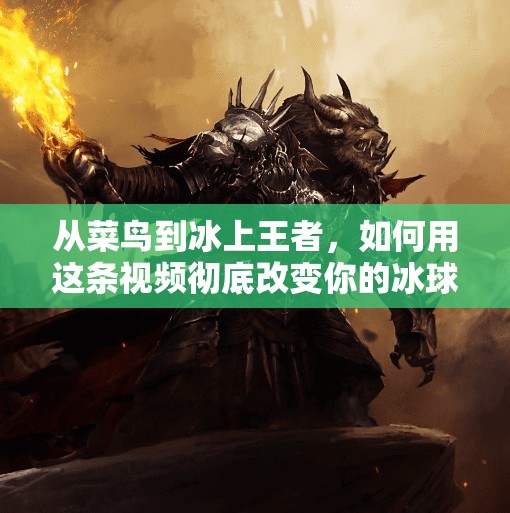 从菜鸟到冰上王者，如何用这条视频彻底改变你的冰球游戏技巧？突破冰球游戏技巧视频