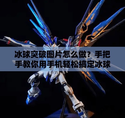 冰球突破图片怎么做？手把手教你用手机轻松搞定冰球突破视觉创意！冰球突破图片怎么做