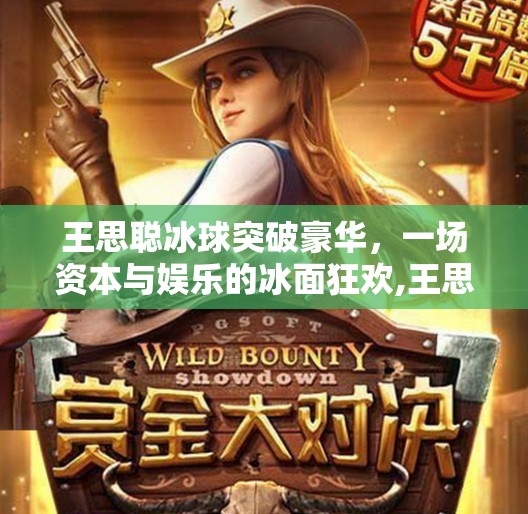 王思聪冰球突破豪华，一场资本与娱乐的冰面狂欢,王思聪冰球突破豪华