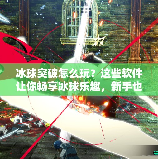 冰球突破怎么玩？这些软件让你畅享冰球乐趣，新手也能秒变高手！啥软件可以玩冰球突破