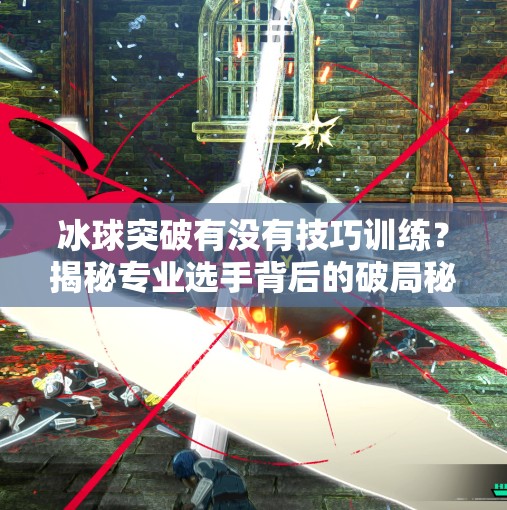 冰球突破有没有技巧训练？揭秘专业选手背后的破局秘诀！冰球突破有没有技巧训练