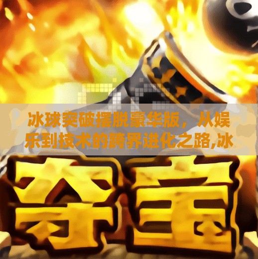 冰球突破摆脱豪华版，从娱乐到技术的跨界进化之路,冰球突破摆脱豪华版