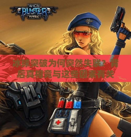 冰球突破为何突然失联？背后真相竟与这些因素有关！冰球突破为什么玩不了