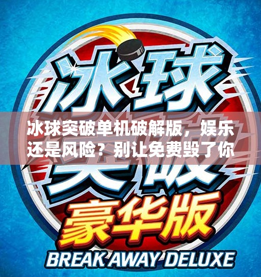冰球突破单机破解版，娱乐还是风险？别让免费毁了你的游戏体验！冰球突破单机破解版