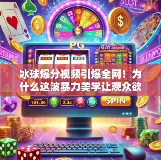 冰球爆分视频引爆全网！为什么这波暴力美学让观众欲罢不能？突破冰球爆分视频