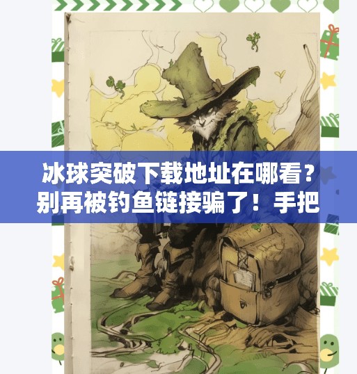 冰球突破下载地址在哪看？别再被钓鱼链接骗了！手把手教你安全获取正版游戏！冰球突破下载地址在哪看
