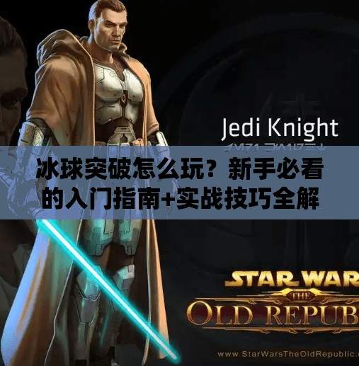 冰球突破怎么玩？新手必看的入门指南+实战技巧全解析！冰球突破是怎么玩的