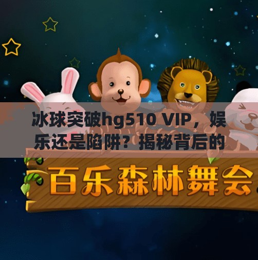 冰球突破hg510 VIP，娱乐还是陷阱？揭秘背后的真实套路！冰球突破hg510 vip