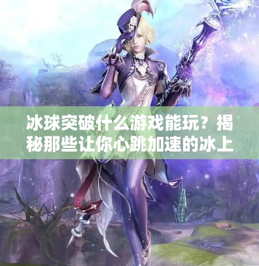 冰球突破什么游戏能玩？揭秘那些让你心跳加速的冰上竞技玩法！冰球突破什么游戏能玩