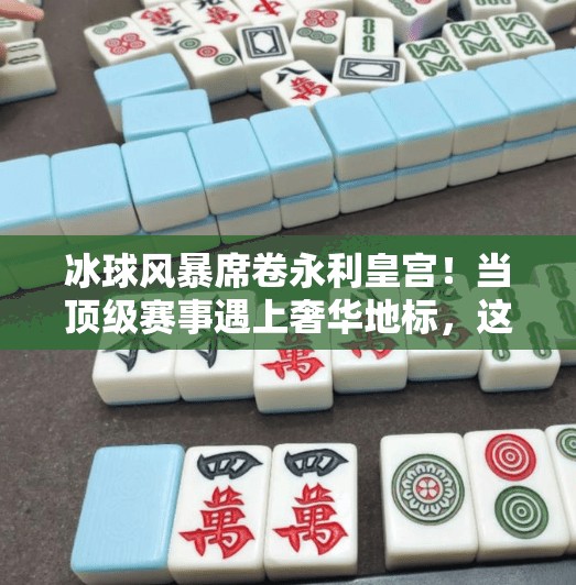 冰球风暴席卷永利皇宫！当顶级赛事遇上奢华地标，这场跨界盛宴如何重塑娱乐新范式？永利皇宫突破冰球