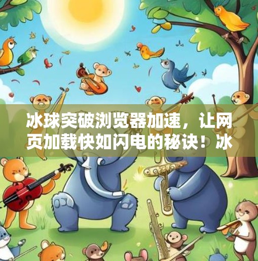 冰球突破浏览器加速，让网页加载快如闪电的秘诀！冰球突破浏览器加速