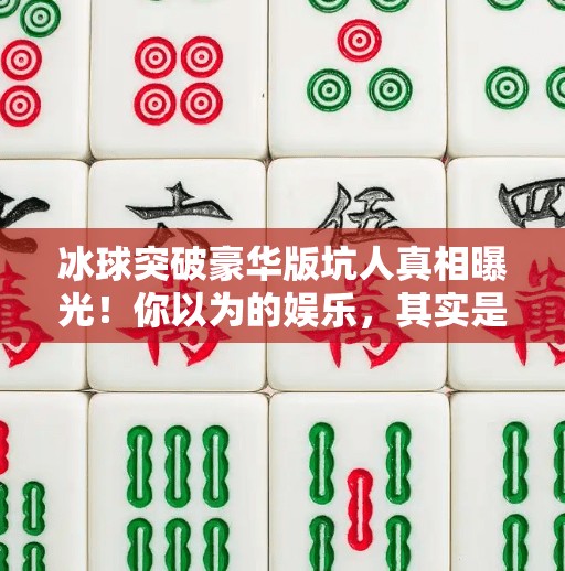 冰球突破豪华版坑人真相曝光！你以为的娱乐，其实是精心设计的陷阱！冰球突破豪华版坑人