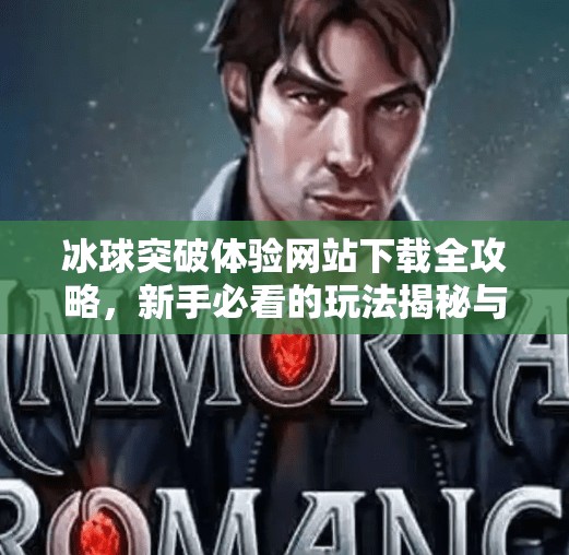 冰球突破体验网站下载全攻略，新手必看的玩法揭秘与避坑指南！冰球突破体验网站下载