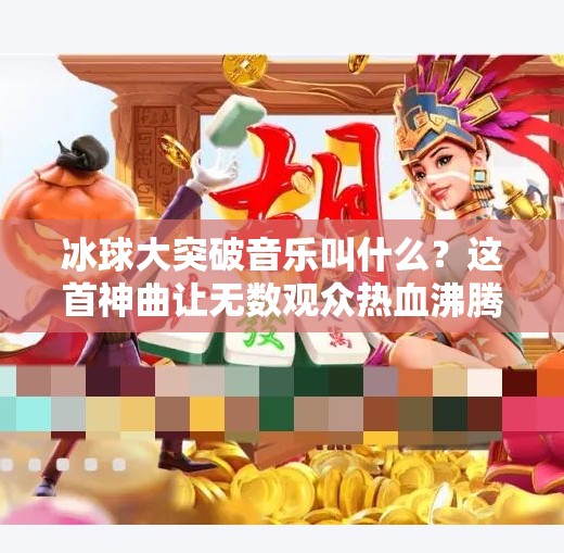 冰球大突破音乐叫什么？这首神曲让无数观众热血沸腾！冰球大突破音乐叫什么