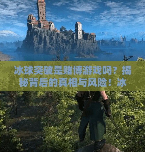 冰球突破是赌博游戏吗？揭秘背后的真相与风险！冰球突破是赌博游戏吗