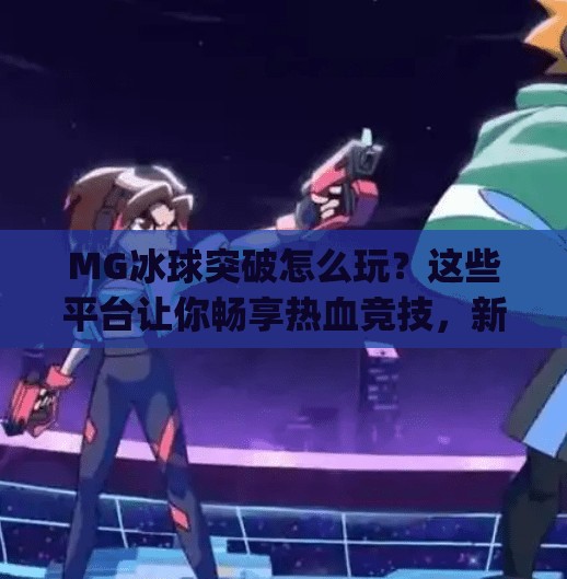 MG冰球突破怎么玩？这些平台让你畅享热血竞技，新手也能轻松上手！mg冰球突破哪里可以玩