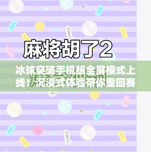 冰球突破手机版全屏模式上线！沉浸式体验带你重回赛场激情！冰球突破手机版全屏模式