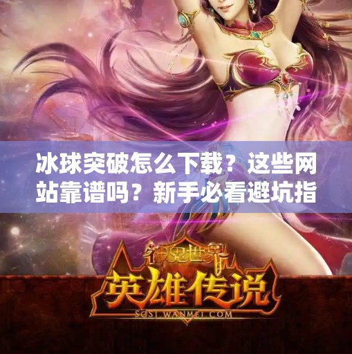 冰球突破怎么下载？这些网站靠谱吗？新手必看避坑指南！冰球突破哪个网站可以下