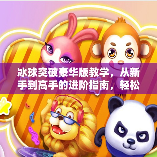冰球突破豪华版教学，从新手到高手的进阶指南，轻松掌握游戏精髓！冰球突破豪华版教学