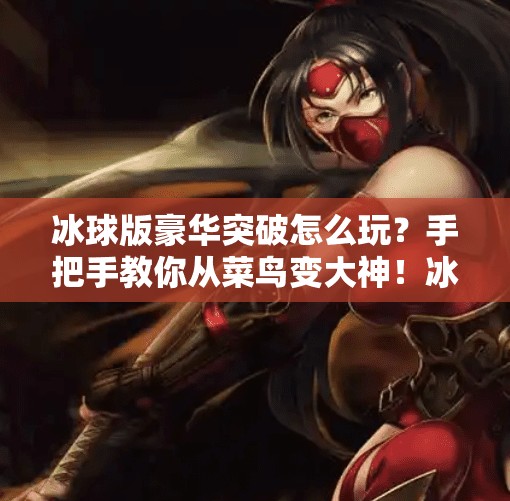 冰球版豪华突破怎么玩？手把手教你从菜鸟变大神！冰球版豪华突破怎么玩