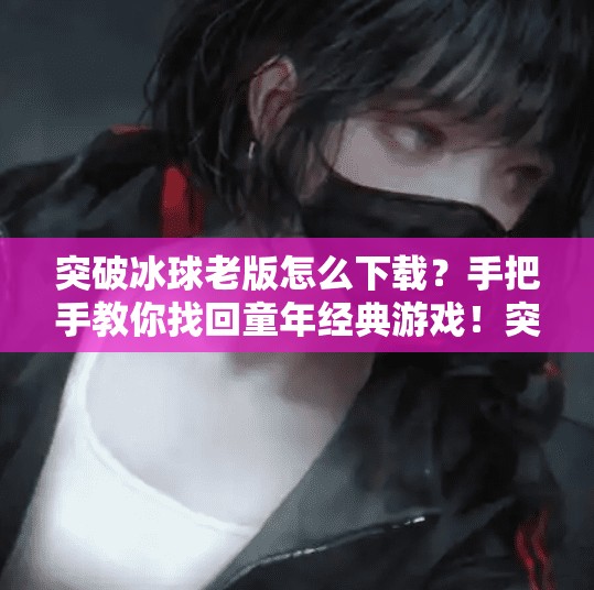突破冰球老版怎么下载？手把手教你找回童年经典游戏！突破冰球老版怎么下载