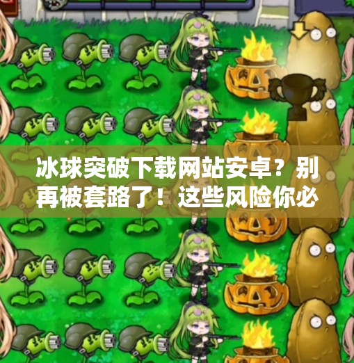 冰球突破下载网站安卓？别再被套路了！这些风险你必须知道！冰球突破下载网站安卓