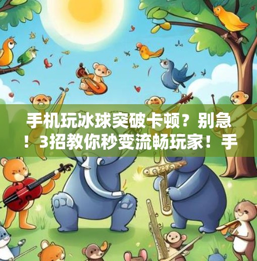 手机玩冰球突破卡顿？别急！3招教你秒变流畅玩家！手机玩冰球突破卡了