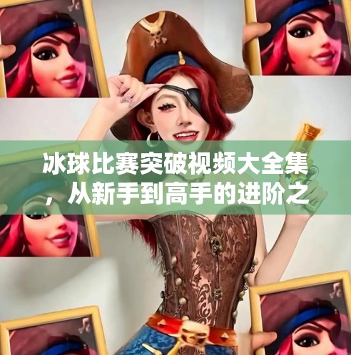 冰球比赛突破视频大全集，从新手到高手的进阶之路，这些精彩瞬间值得收藏！冰球比赛突破视频大全集