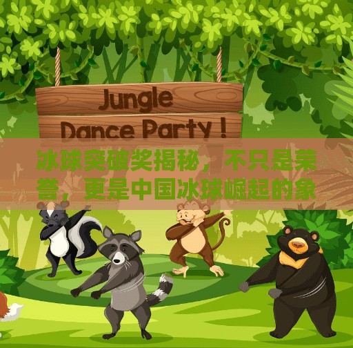 冰球突破奖揭秘，不只是荣誉，更是中国冰球崛起的象征！冰球的突破奖项是什么