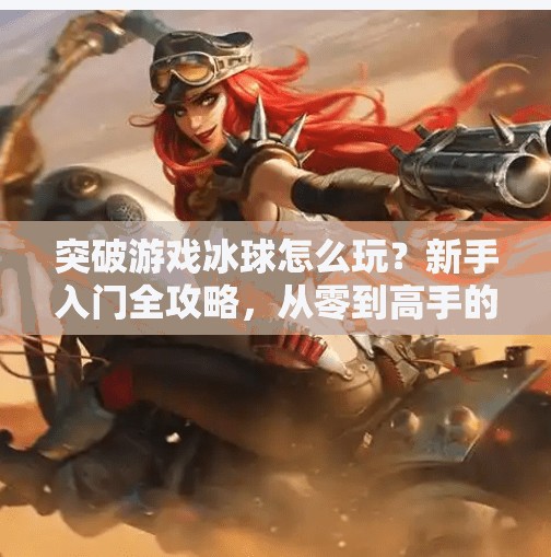 突破游戏冰球怎么玩？新手入门全攻略，从零到高手的进阶之路！突破游戏冰球怎么玩教程