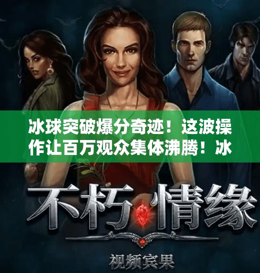 冰球突破爆分奇迹！这波操作让百万观众集体沸腾！冰球突破精彩爆分视频