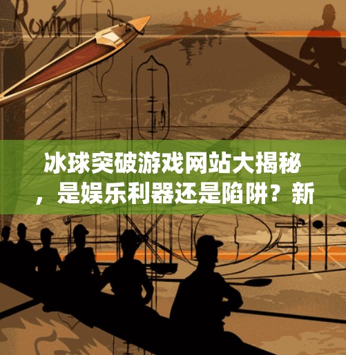 冰球突破游戏网站大揭秘，是娱乐利器还是陷阱？新手必看避坑指南！mg冰球突破游戏网站