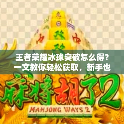 王者荣耀冰球突破怎么得？一文教你轻松获取，新手也能快速上手！王者荣耀冰球突破怎么得