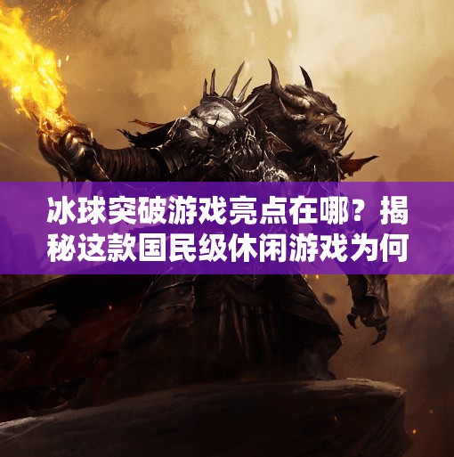 冰球突破游戏亮点在哪？揭秘这款国民级休闲游戏为何让人欲罢不能！冰球突破游戏亮点在哪