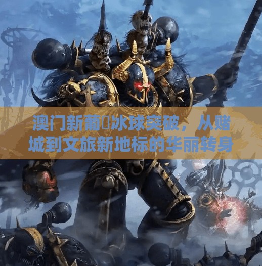 澳门新葡亰冰球突破，从赌城到文旅新地标的华丽转身,澳门新葡亰冰球突破