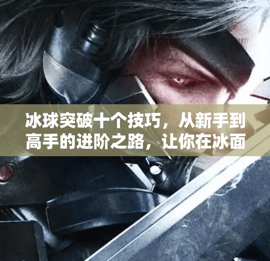 冰球突破十个技巧，从新手到高手的进阶之路，让你在冰面上如鱼得水！冰球突破十个技巧