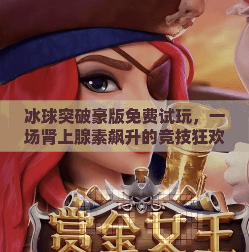 冰球突破豪版免费试玩，一场肾上腺素飙升的竞技狂欢，你敢来挑战吗？冰球突破豪版免费试玩