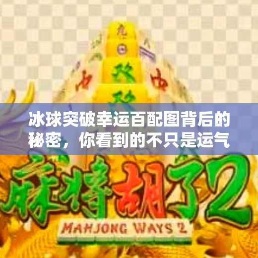 冰球突破幸运百配图背后的秘密，你看到的不只是运气，而是数据与策略的博弈！冰球突破幸运百搭图片