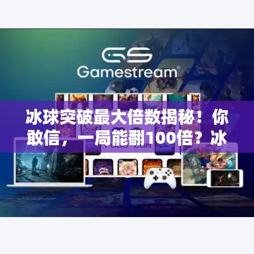 冰球突破最大倍数揭秘！你敢信，一局能翻100倍？冰球突破最大倍数是多少