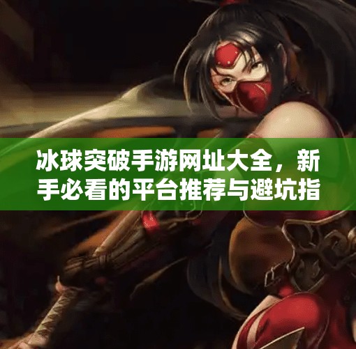 冰球突破手游网址大全，新手必看的平台推荐与避坑指南！冰球突破手游网址大全