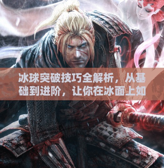 冰球突破技巧全解析，从基础到进阶，让你在冰面上如鱼得水！突破冰球有什么技巧