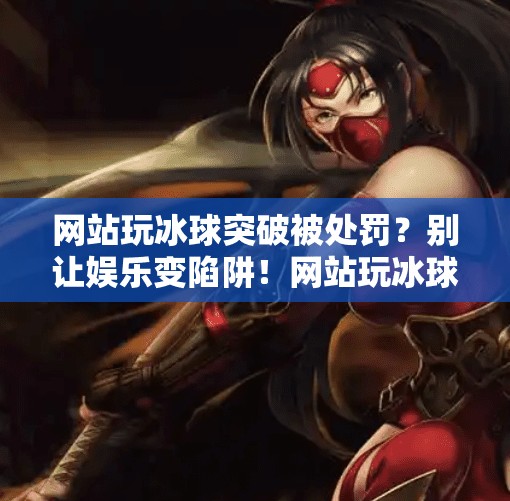 网站玩冰球突破被处罚？别让娱乐变陷阱！网站玩冰球突破怎么处罚
