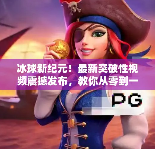 冰球新纪元！最新突破性视频震撼发布，教你从零到一掌握这项速度与激情的极限运动！最新突破冰球视频下载