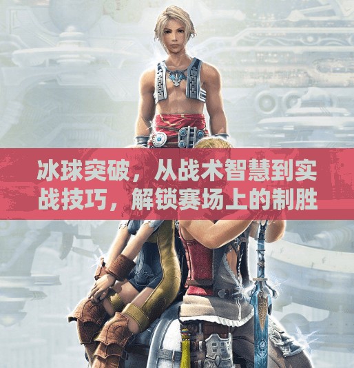 冰球突破，从战术智慧到实战技巧，解锁赛场上的制胜密码,冰球突破的原则与技巧