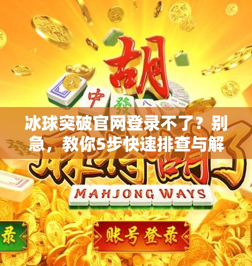 冰球突破官网登录不了？别急，教你5步快速排查与解决方法！冰球突破官网登录不了