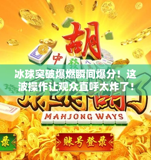 冰球突破爆燃瞬间爆分！这波操作让观众直呼太炸了！冰球突破爆燃瞬间爆分