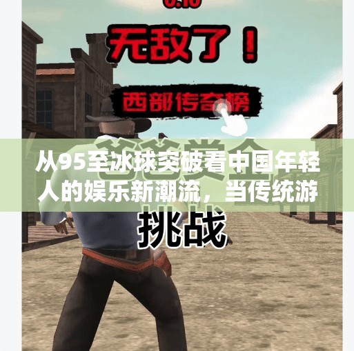 从95至冰球突破看中国年轻人的娱乐新潮流，当传统游戏遇上数字创新,95至冰球突破游戏平台