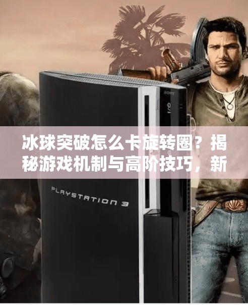 冰球突破怎么卡旋转圈？揭秘游戏机制与高阶技巧，新手也能秒变高手！冰球突破怎么卡旋转圈